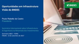 1
Oportunidades em Infraestrutura
Visão do BNDES
Seminário Internacional sobre Infraestrutura:
A Engenharia na Retomada dos Investimentos
Seminário ABCE – FEPAC
FIRJAN - 14 de setembro de 2017
Paulo Rabello de Castro
Presidente
 