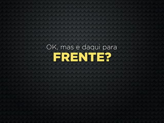 OK, mas e daqui para
 FRENTE?
 