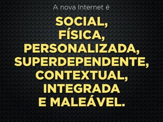 A nova Internet é

      SOCIAL,
      FÍSICA,
 PERSONALIZADA,
SUPERDEPENDENTE,
  CONTEXTUAL,
    INTEGRADA
   E MALEÁVEL.
 