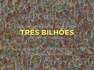 Nos próximos anos esperam-se
 TRÊS BILHÕES
     de novos usuários.

     Cada um com novas
  contribuições e demandas.
 
