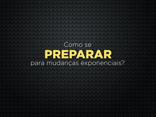 Como se
   PREPARAR
para mudanças exponenciais?
 