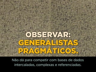 OBSERVAR:
   GENERALISTAS
   PRAGMÁTICOS.
Não dá para competir com bases de dados
 intercaladas, complexas e referenciadas.
 