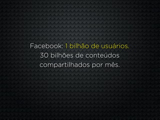 Facebook: 1 bilhão de usuários.
   30 bilhões de conteúdos
  compartilhados por mês.
 