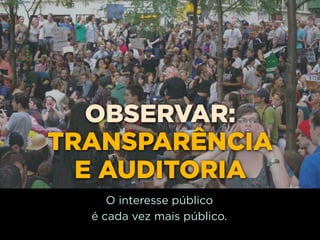 OBSERVAR:
TRANSPARÊNCIA
  E AUDITORIA
     O interesse público
  é cada vez mais público.
 