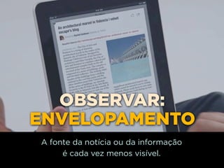 OBSERVAR:
ENVELOPAMENTO
A fonte da notícia ou da informação
     é cada vez menos visível.
 