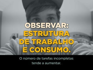 OBSERVAR:
 ESTRUTURA
DE TRABALHO
 E CONSUMO.
O número de tarefas incompletas
      tende a aumentar.
 