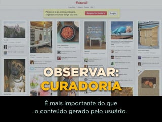 OBSERVAR:
 CURADORIA
   É mais importante do que
o conteúdo gerado pelo usuário.
 