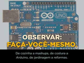 OBSERVAR:
FAÇA-VOCÊ-MESMO.
 De cozinha a mashups, de costura a
 Arduino, de jardinagem a reformas.
 