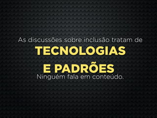As discussões sobre inclusão tratam de

     TECNOLOGIAS
      E PADRÕES
     Ninguém fala em conteúdo.
 