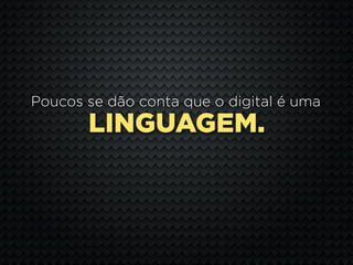 Poucos se dão conta que o digital é uma
       LINGUAGEM.
 