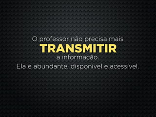 O professor não precisa mais
       TRANSMITIR
            a informação.
Ela é abundante, disponível e acessível.
 