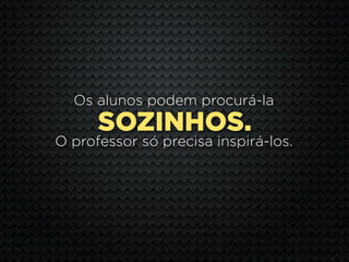 Os alunos podem procurá-la
      SOZINHOS.
O professor só precisa inspirá-los.
 