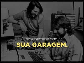 A nova inovação vem da

SUA GARAGEM.
 