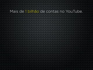 Mais de 1 bilhão de contas no YouTube.
 