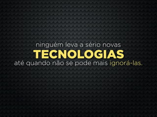 ninguém leva a sério novas
     TECNOLOGIAS
até quando não se pode mais ignorá-las.
 