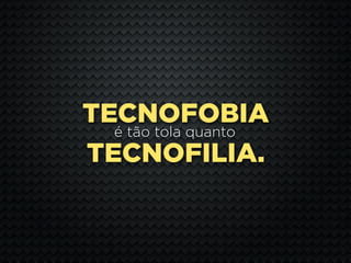 TECNOFOBIA
  é tão tola quanto
TECNOFILIA.
 