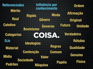 Referenciados         Inﬂuência por                 Ordem
                      conhecimento
     Mérito
                                     Moda        Aﬁrmação
                 Rígido
        Real               Gênero                 Original
Coletivo                     Governo        Futuro     Unidade
               Bovinismo
                                              Verdadeiro
 Categorias
                     COISA.
 DJs                                                Rótulos
                Ideologias
 Material                            Regras       Qualidade
               Contenção             Comum
Mídia                                             Genuíno
                             Valor
         Sociedade                                    Físico
                                        Papéis
  Padrões          Máquina
 