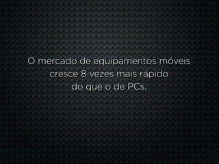 O mercado de equipamentos móveis
    cresce 8 vezes mais rápido
         do que o de PCs.
 