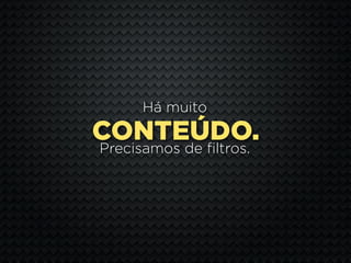 Há muito
CONTEÚDO.
Precisamos de filtros.
 