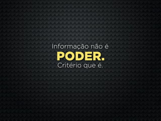 Informação não é
 PODER.
 Critério que é.
 