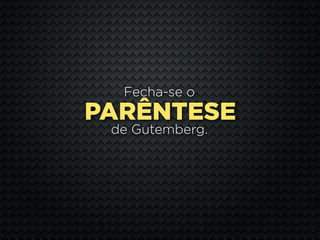 Fecha-se o
PARÊNTESE
 de Gutemberg.
 