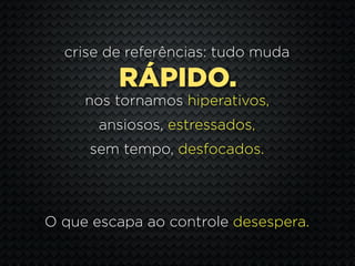 crise de referências: tudo muda

         RÁPIDO.
     nos tornamos hiperativos,
       ansiosos, estressados,
     sem tempo, desfocados.




O que escapa ao controle desespera.
 