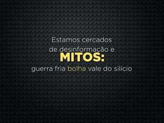 Estamos cercados
     de desinformação e
         MITOS:
guerra fria bolha vale do silício
 