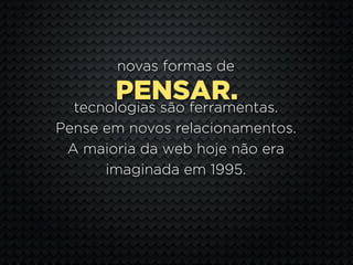 novas formas de
       PENSAR.
  tecnologias são ferramentas.
Pense em novos relacionamentos.
 A maioria da web hoje não era
      imaginada em 1995.
 