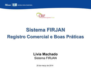 Sistema FIRJAN
Registro Comercial e Boas Práticas
20 de março de 2014
Lívia Machado
Sistema FIRJAN
 