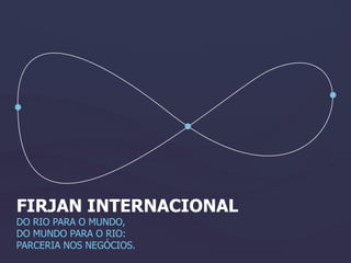 FIRJAN INTERNACIONAL
DO RIO PARA O MUNDO,
DO MUNDO PARA O RIO:
PARCERIA NOS NEGÓCIOS.
 
