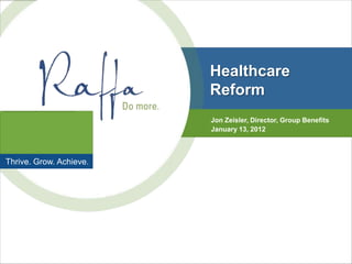 Healthcare
                         Reform
                         Jon Zeisler, Director, Group Benefits
                         January 13, 2012



Thrive. Grow. Achieve.
 