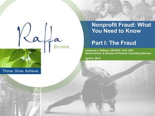 Nonprofit Fraud: What
                              You Need to Know

                              Part I: The Fraud
                         Lawrence J. Hoffman, CPA/CFF, CVA, CFE
                         Senior Partner, & Director of Forensic Consulting Services

                         April 4, 2013




Thrive. Grow. Achieve.
 
