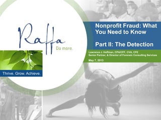 Thrive. Grow. Achieve.
Nonprofit Fraud: What
You Need to Know
Part II: The Detection
Lawrence J. Hoffman, CPA/CFF, CVA, CFE
Senior Partner, & Director of Forensic Consulting Services
May 7, 2013
 