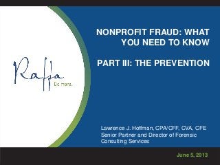 NONPROFIT FRAUD: WHAT
YOU NEED TO KNOW
PART III: THE PREVENTION
June 5, 2013
Lawrence J. Hoffman, CPA/CFF, CVA, CFE
Senior Partner and Director of Forensic
Consulting Services
 
