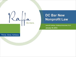 DC Bar New
                         Nonprofit Law
                         James M. Goldberg, Goldberg & Associates, PLLC

                         January 10, 2012



Thrive. Grow. Achieve.
 