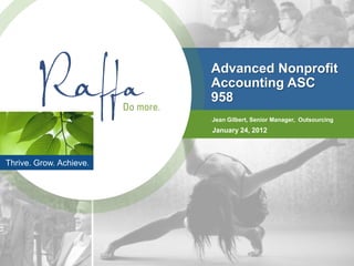 Advanced Nonprofit
                         Accounting ASC
                         958
                         Jean Gilbert, Senior Manager, Outsourcing
                         January 24, 2012



Thrive. Grow. Achieve.
 