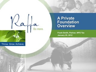A Private
                         Foundation
                         Overview
                         Frank Smith, Partner, NPO Tax
                         January 25, 2012



Thrive. Grow. Achieve.
 