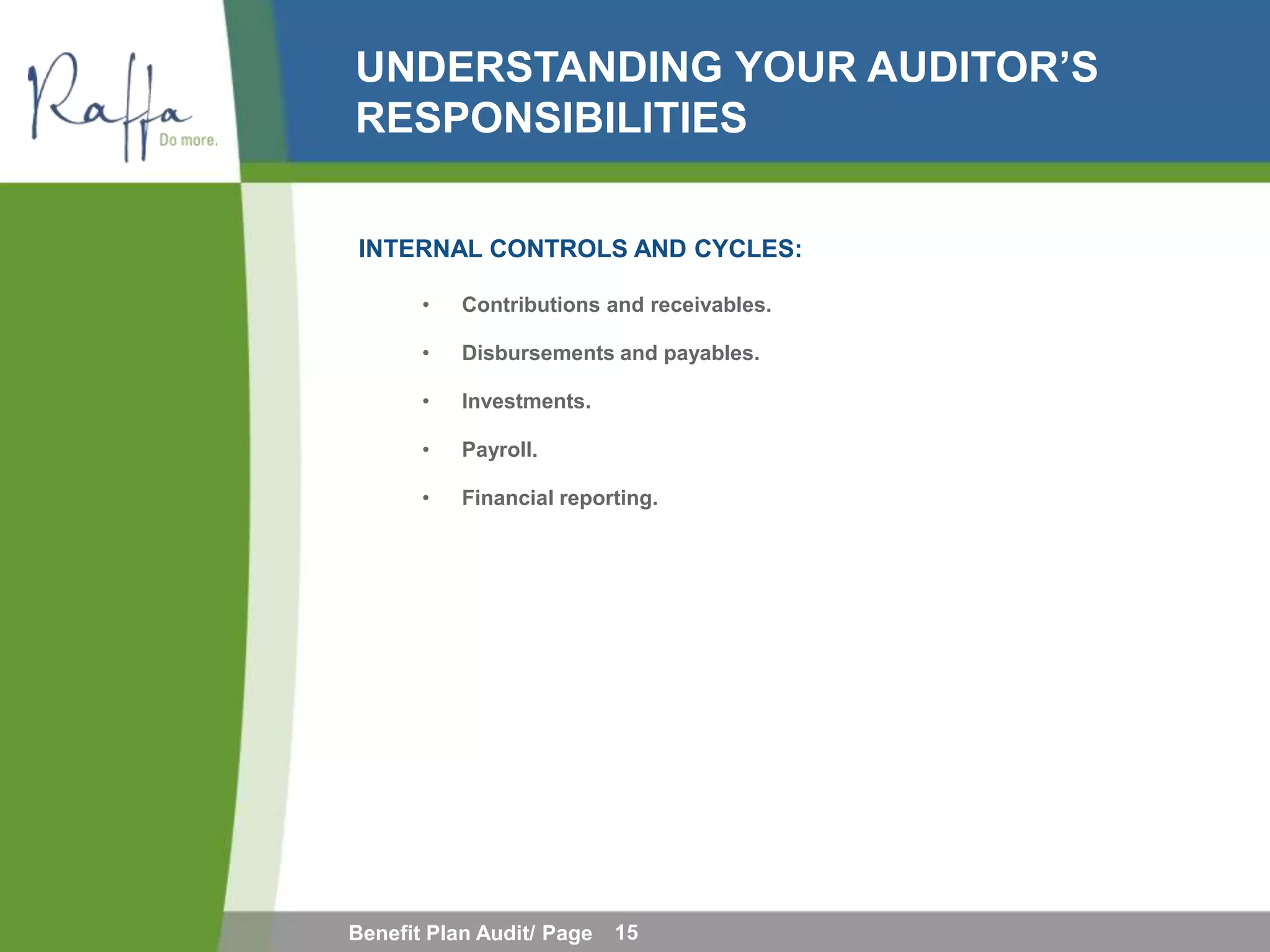 UNDERSTANDING YOUR AUDITOR’S
RESPONSIBILITIES

INTERNAL CONTROLS AND CYCLES:

       •   Contributions and receivables.

       •   Disbursements and payables.

       •   Investments.

       •   Payroll.

       •   Financial reporting.




Benefit Plan Audit/ Page   15
 