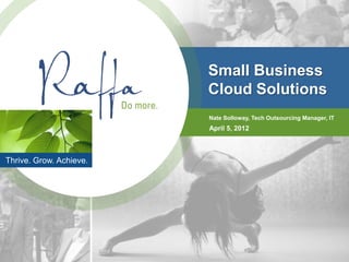 Small Business
                         Cloud Solutions
                         Nate Solloway, Tech Outsourcing Manager, IT
                         April 5, 2012



Thrive. Grow. Achieve.
 