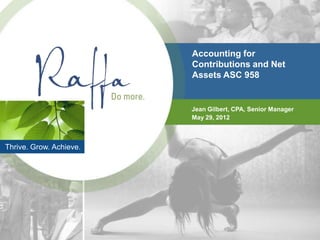 Accounting for
                         Contributions and Net
                         Assets ASC 958


                         Jean Gilbert, CPA, Senior Manager
                         May 29, 2012



Thrive. Grow. Achieve.
 