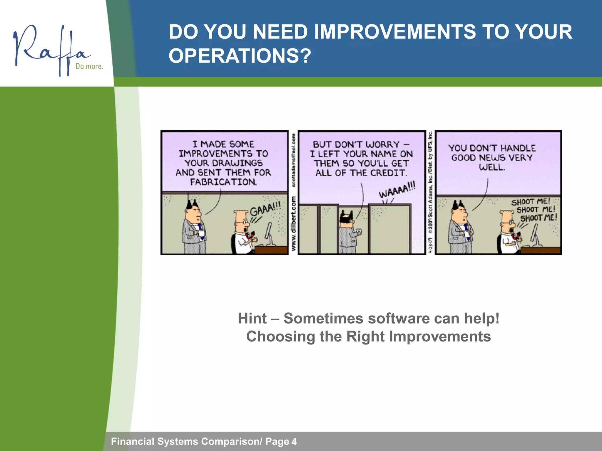 DO YOU NEED IMPROVEMENTS TO YOUR
           OPERATIONS?




                        Hint – Sometimes software can help!
                         Choosing the Right Improvements




Financial Systems Comparison/ Page 4
 
