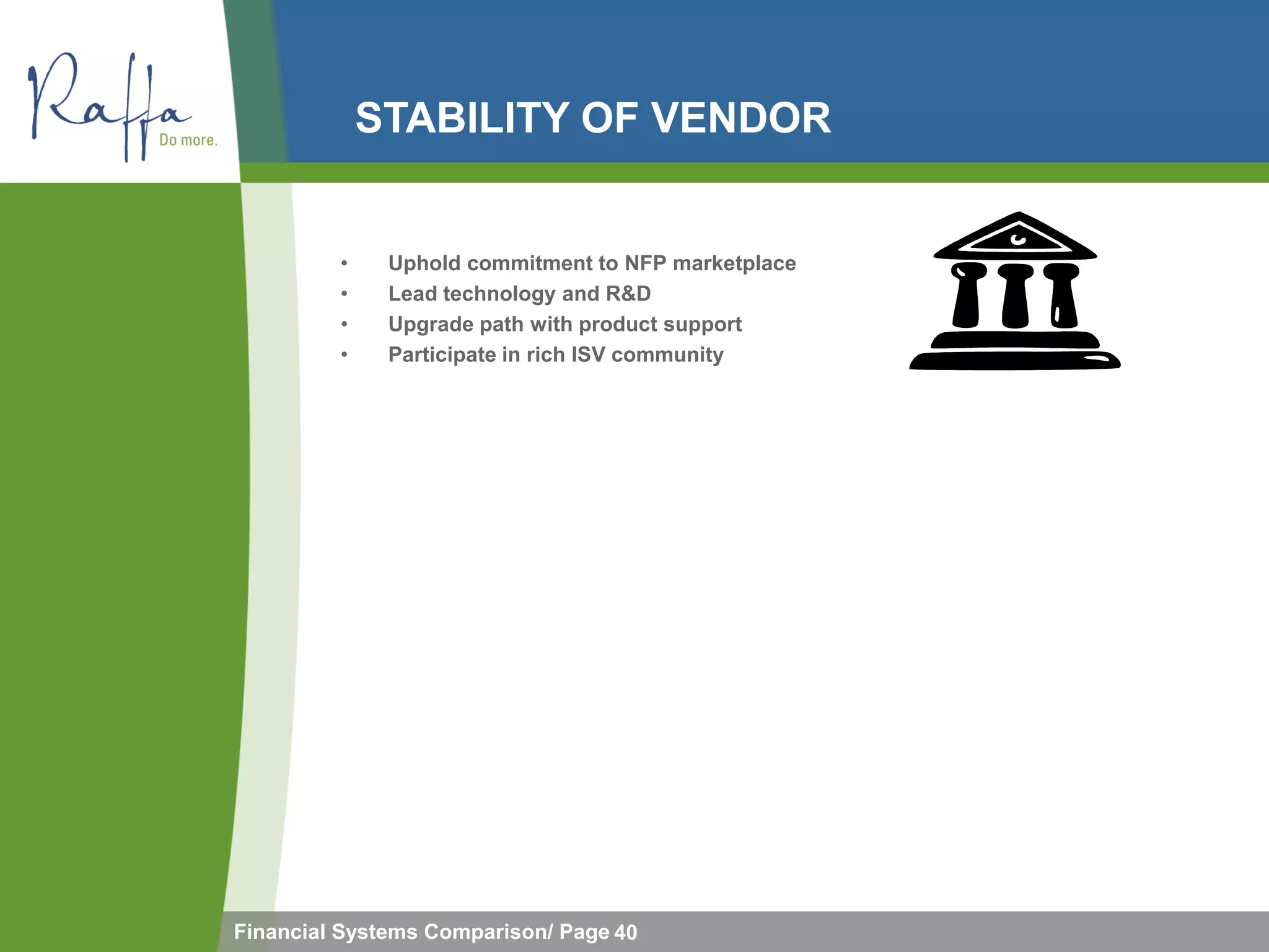 STABILITY OF VENDOR


         •    Uphold commitment to NFP marketplace
         •    Lead technology and R&D
         •    Upgrade path with product support
         •    Participate in rich ISV community




Financial Systems Comparison/ Page 40
 