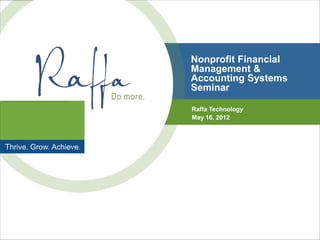 Nonprofit Financial
                         Management &
                         Accounting Systems
                         Seminar

                         Raffa Technology
                         May 16, 2012



Thrive. Grow. Achieve.
 