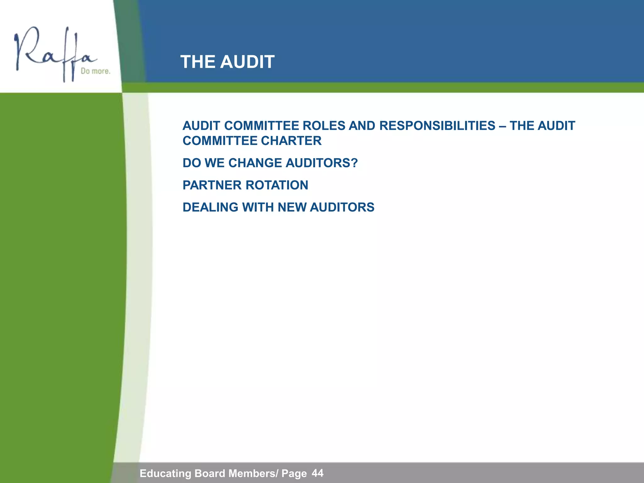 THE AUDIT


       AUDIT COMMITTEE ROLES AND RESPONSIBILITIES – THE AUDIT
       COMMITTEE CHARTER
       DO WE CHANGE AUDITORS?
       PARTNER ROTATION
       DEALING WITH NEW AUDITORS




Educating Board Members/ Page 44
 