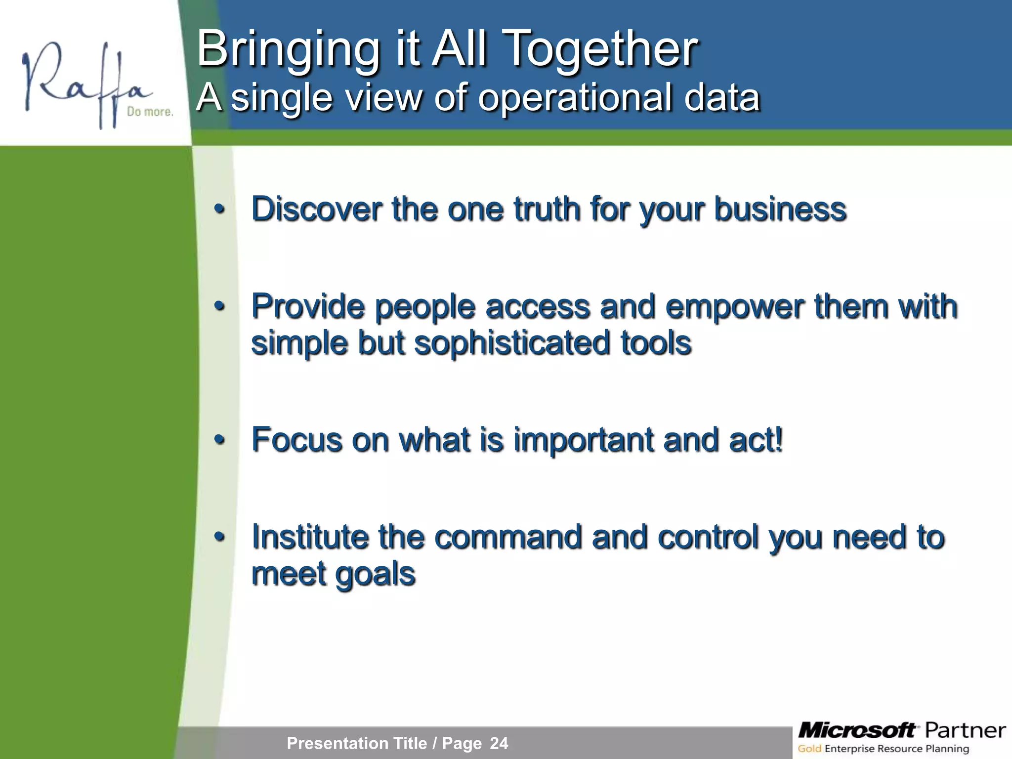 Bringing it All Together
A single view of operational data

• Discover the one truth for your business

• Provide people access and empower them with
  simple but sophisticated tools

• Focus on what is important and act!

• Institute the command and control you need to
  meet goals



     Presentation Title / Page 24
 