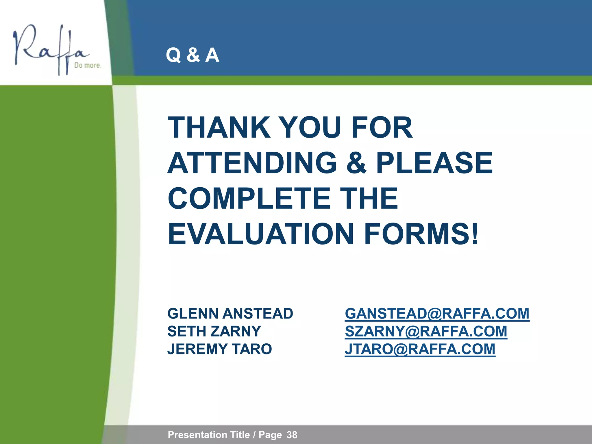 Q&A


THANK YOU FOR
ATTENDING & PLEASE
COMPLETE THE
EVALUATION FORMS!

GLENN ANSTEAD                  GANSTEAD@RAFFA.COM
SETH ZARNY                     SZARNY@RAFFA.COM
JEREMY TARO                    JTARO@RAFFA.COM




Presentation Title / Page 38
 
