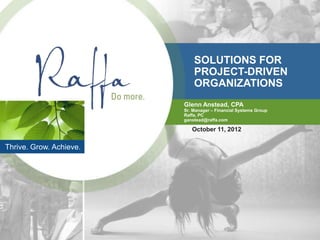 SOLUTIONS FOR
                             PROJECT-DRIVEN
                             ORGANIZATIONS
                         Glenn Anstead, CPA
                         Sr. Manager – Financial Systems Group
                         Raffa, PC
                         ganstead@raffa.com

                            October 11, 2012

Thrive. Grow. Achieve.
 