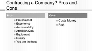 Contracting a Company? Pros and
Cons
Pros                        Cons
        Professional               Costs   Money
 ...