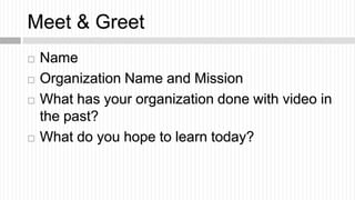 Meet & Greet
   Name
   Organization Name and Mission
   What has your organization done with video in
    the past?
 ...