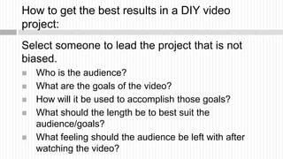 How to get the best results in a DIY video
project:
Select someone to lead the project that is not
biased.
   Who is the ...